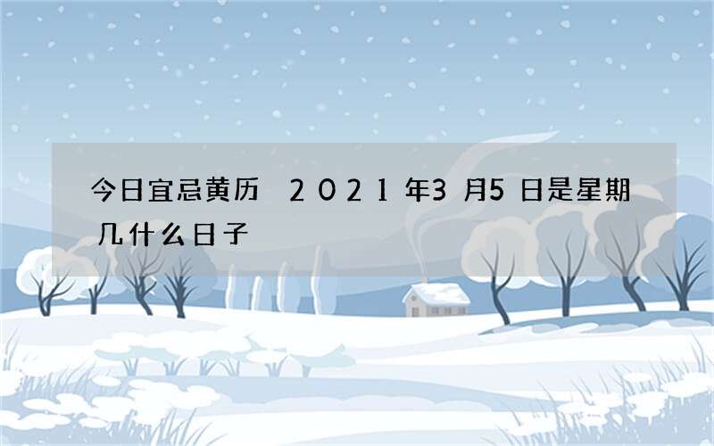 今日宜忌黄历 2021年3月5日是星期几什么日子